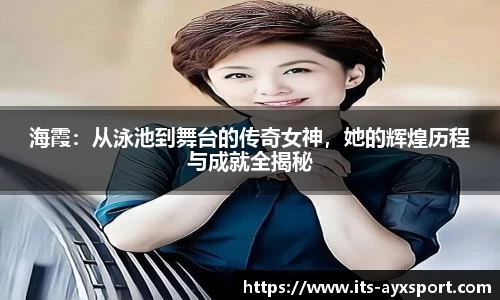 海霞：从泳池到舞台的传奇女神，她的辉煌历程与成就全揭秘
