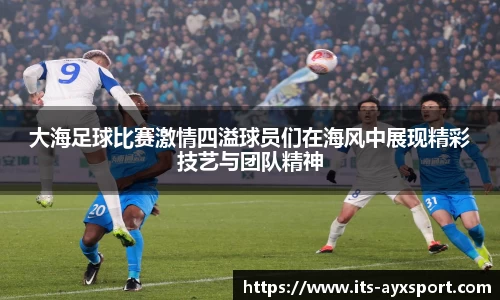 大海足球比赛激情四溢球员们在海风中展现精彩技艺与团队精神