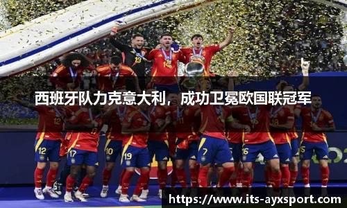 西班牙队力克意大利，成功卫冕欧国联冠军