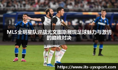 MLS全明星队迎战尤文图斯展现足球魅力与激情的巅峰对决