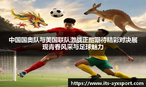 中国国奥队与美国联队激战正酣期待精彩对决展现青春风采与足球魅力