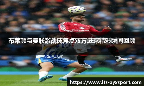 布莱顿与曼联激战成焦点双方进球精彩瞬间回顾