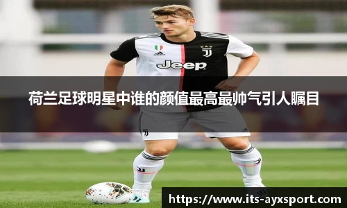 荷兰足球明星中谁的颜值最高最帅气引人瞩目